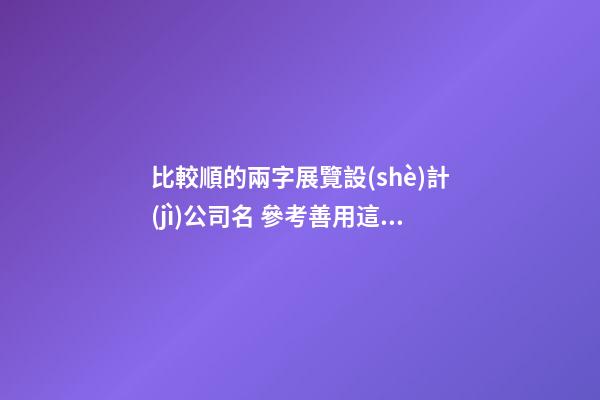 比較順的兩字展覽設(shè)計(jì)公司名 參考善用這些-第1張-公司起名-玄機(jī)派